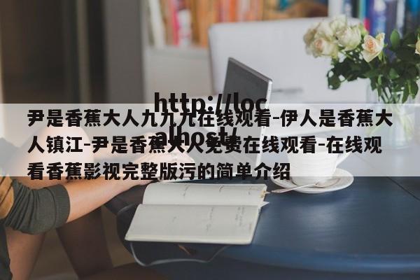 尹是香蕉大人九九九在线观看-伊人是香蕉大人镇江-尹是香蕉大人免费在线观看-在线观看香蕉影视完整版污的简单介绍