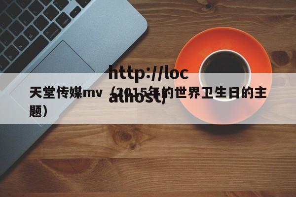 天堂传媒mv（2015年的世界卫生日的主题）