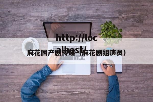 麻花国产剧传煤（麻花剧组演员）